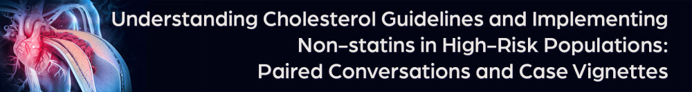 Understanding Cholesterol Guidelines and Implementing Non-statins in High-Risk Populations: Paired Conversations and Case Vignettes
