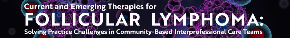 Current and Emerging Therapies for Follicular Lymphoma: Solving Practice Challenges in Community-Based Interprofessional Care Teams