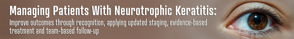 Elevating Patient Care: Managing Patients With Neurotrophic Keratitis: Improve outcomes through recognition, applying updated staging, evidence-based treatment and team-based follow-up